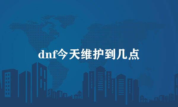 dnf今天维护到几点