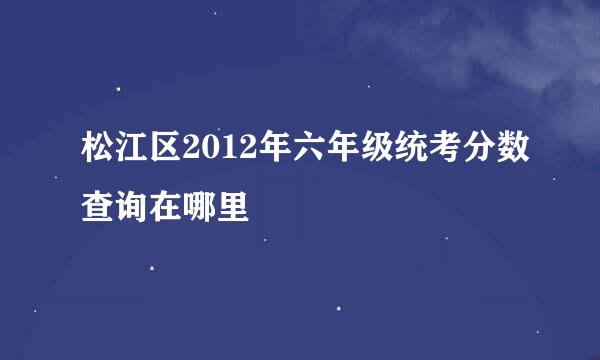 松江区2012年六年级统考分数查询在哪里