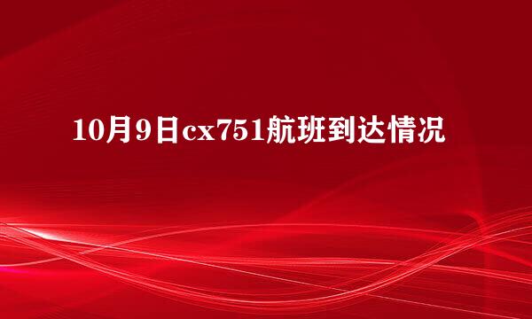 10月9日cx751航班到达情况