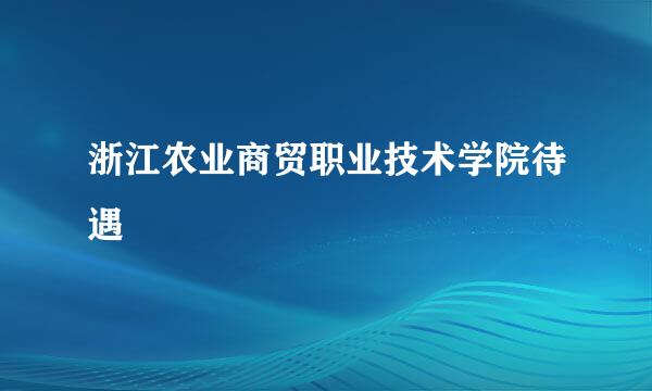 浙江农业商贸职业技术学院待遇