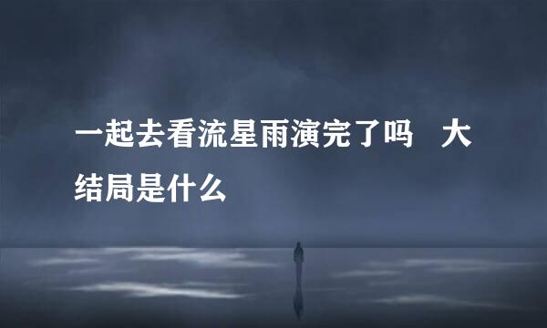 一起去看流星雨演完了吗   大结局是什么