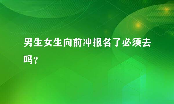 男生女生向前冲报名了必须去吗？