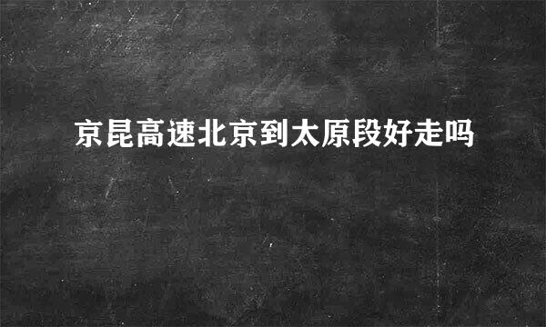 京昆高速北京到太原段好走吗