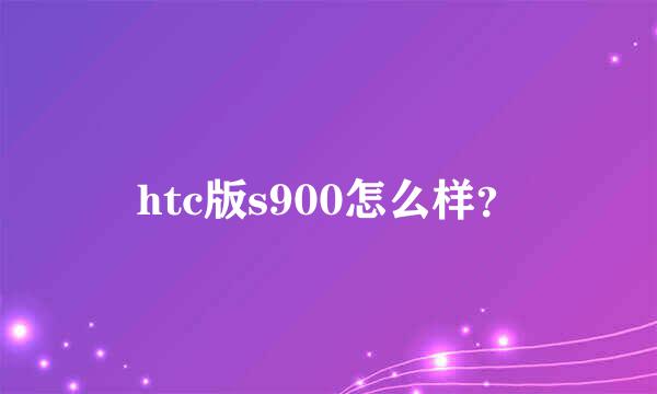 htc版s900怎么样？