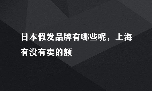 日本假发品牌有哪些呢，上海有没有卖的额