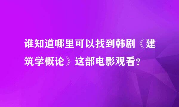 谁知道哪里可以找到韩剧《建筑学概论》这部电影观看？