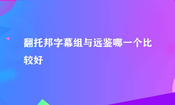 翻托邦字幕组与远鉴哪一个比较好