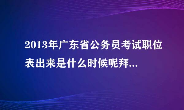 2013年广东省公务员考试职位表出来是什么时候呢拜托各位大神