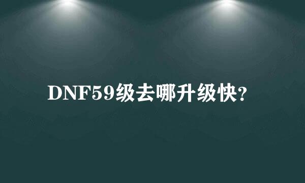 DNF59级去哪升级快？