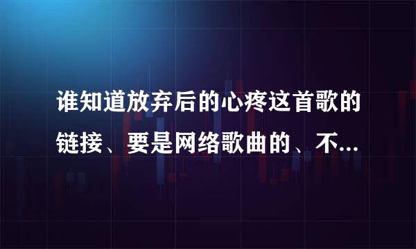 谁知道放弃后的心疼这首歌的链接、要是网络歌曲的、不是伴奏、能用的