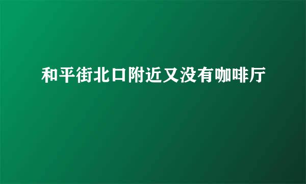 和平街北口附近又没有咖啡厅