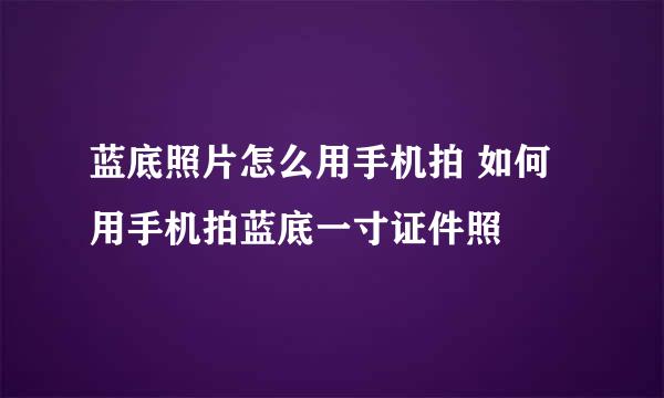 蓝底照片怎么用手机拍 如何用手机拍蓝底一寸证件照