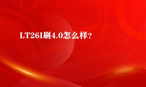 LT26I刷4.0怎么样？