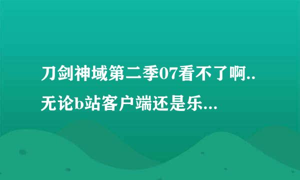 刀剑神域第二季07看不了啊..无论b站客户端还是乐视什么的客户端 显示视频加载失败 是我手机的