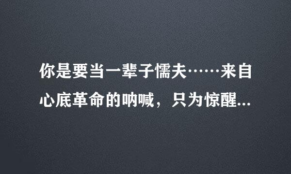 你是要当一辈子懦夫……来自心底革命的呐喊，只为惊醒少数人 这句话出自哪里