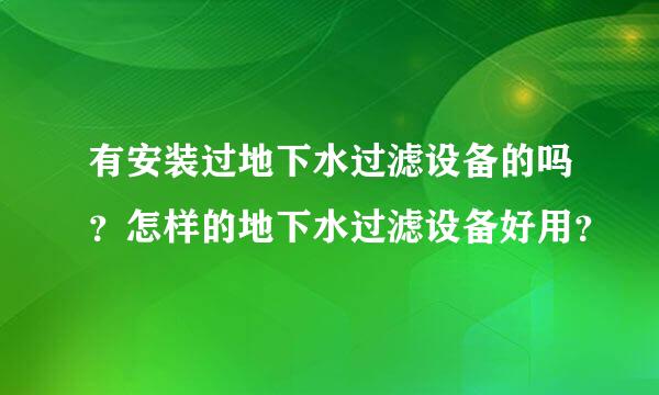 有安装过地下水过滤设备的吗？怎样的地下水过滤设备好用？