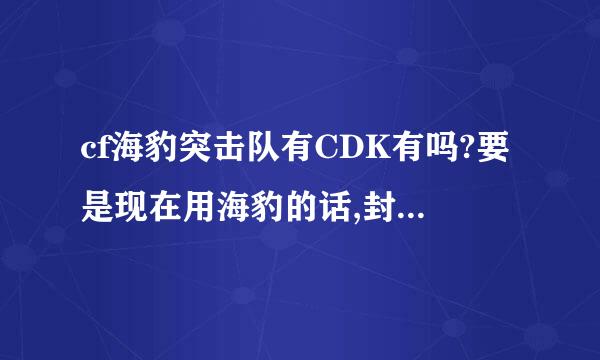 cf海豹突击队有CDK有吗?要是现在用海豹的话,封号封多少时间的,求买过海豹被封过的大婶指教