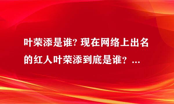 叶荣添是谁? 现在网络上出名的红人叶荣添到底是谁？有谁知道？