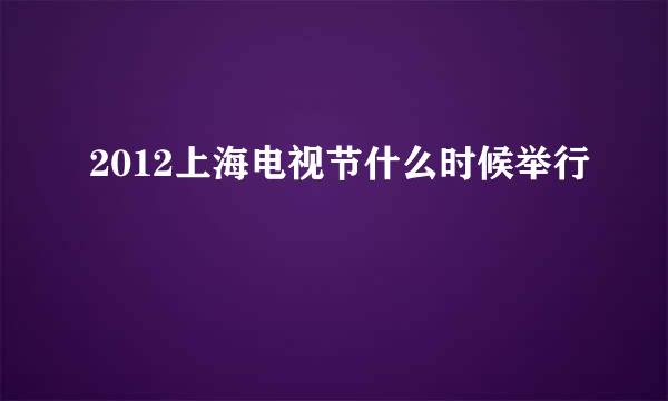 2012上海电视节什么时候举行