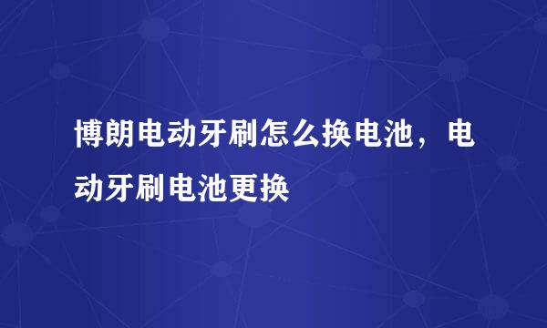 博朗电动牙刷怎么换电池，电动牙刷电池更换