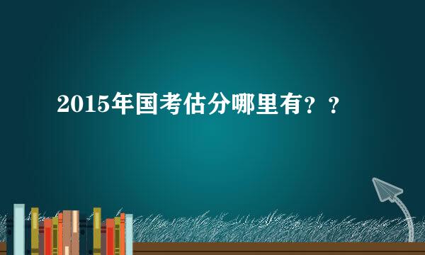 2015年国考估分哪里有？？