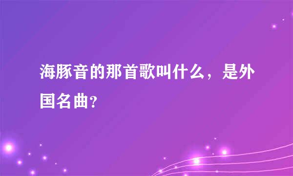 海豚音的那首歌叫什么，是外国名曲？