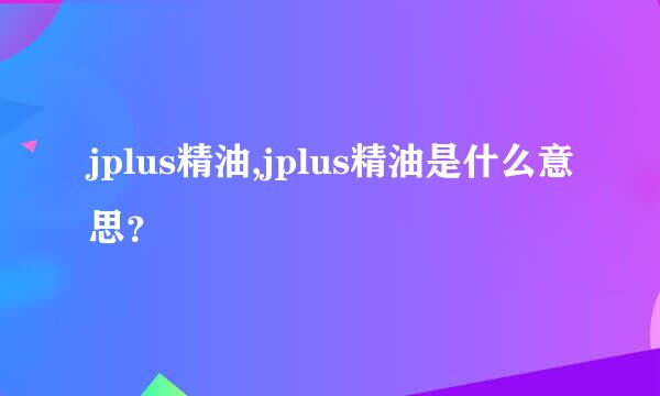 jplus精油,jplus精油是什么意思？