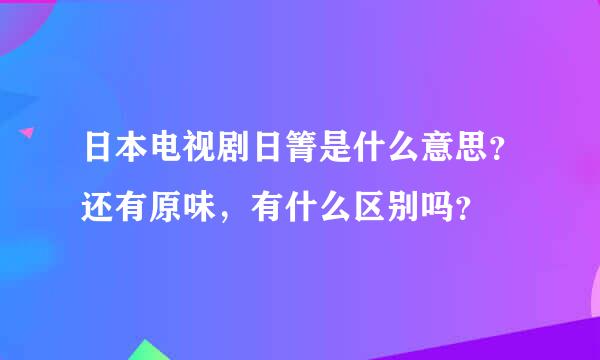 日本电视剧日箐是什么意思？还有原味，有什么区别吗？