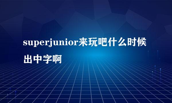 superjunior来玩吧什么时候出中字啊