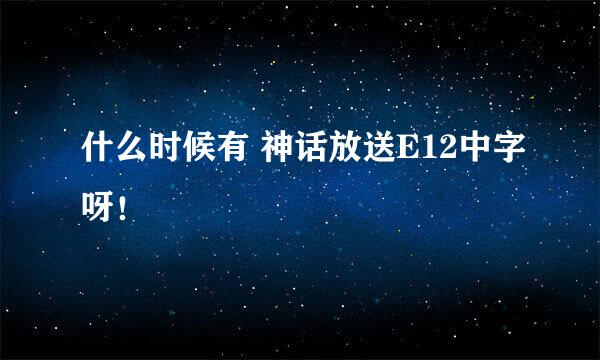 什么时候有 神话放送E12中字呀！