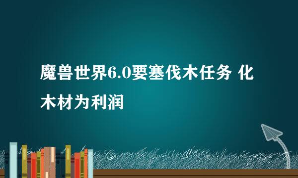 魔兽世界6.0要塞伐木任务 化木材为利润