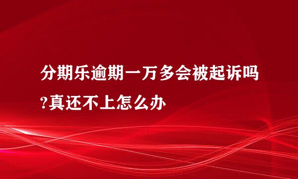 分期乐逾期一万多会被起诉吗?真还不上怎么办