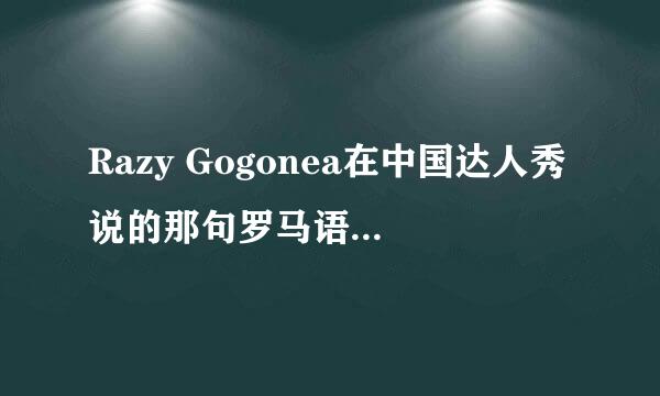 Razy Gogonea在中国达人秀说的那句罗马语是什么意思