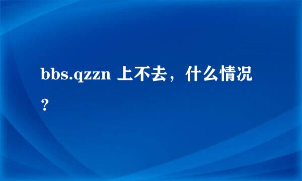 bbs.qzzn 上不去，什么情况？