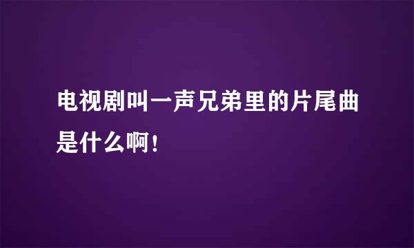 电视剧叫一声兄弟里的片尾曲是什么啊！