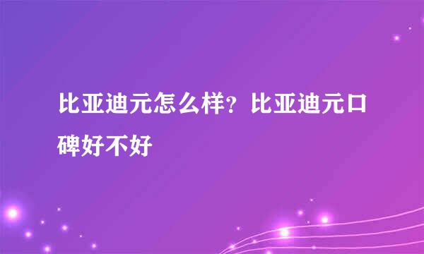 比亚迪元怎么样？比亚迪元口碑好不好