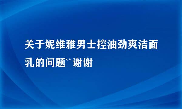 关于妮维雅男士控油劲爽洁面乳的问题``谢谢