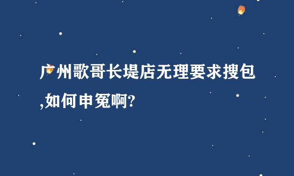 广州歌哥长堤店无理要求搜包,如何申冤啊?