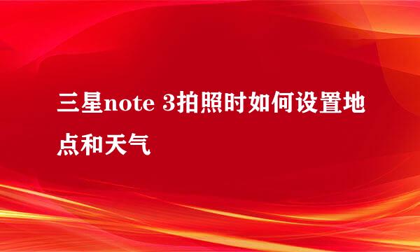 三星note 3拍照时如何设置地点和天气