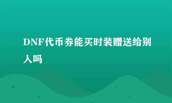 DNF代币券能买时装赠送给别人吗