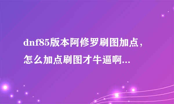 dnf85版本阿修罗刷图加点，怎么加点刷图才牛逼啊！求大神指教！详细点