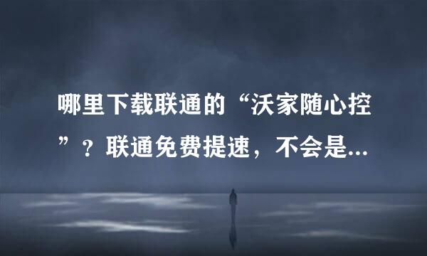 哪里下载联通的“沃家随心控”？联通免费提速，不会是故意让你找不到APP，让你提不了网速吧？