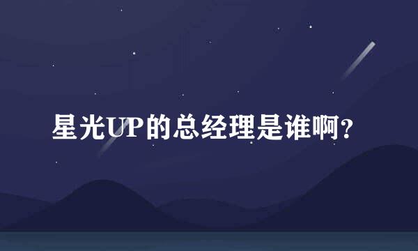 星光UP的总经理是谁啊？