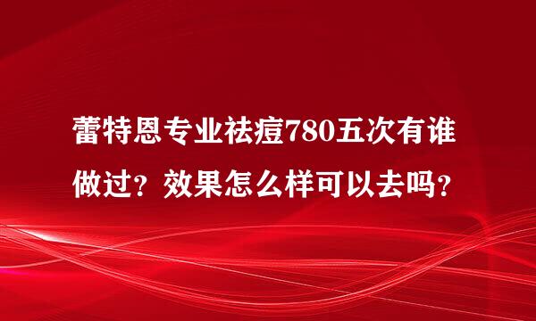 蕾特恩专业祛痘780五次有谁做过？效果怎么样可以去吗？