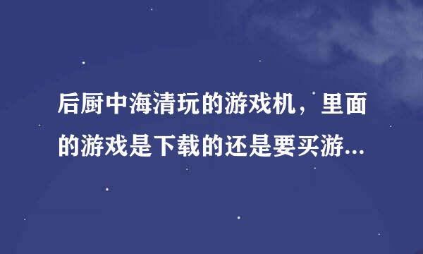 后厨中海清玩的游戏机，里面的游戏是下载的还是要买游戏卡。求帮助，谢谢