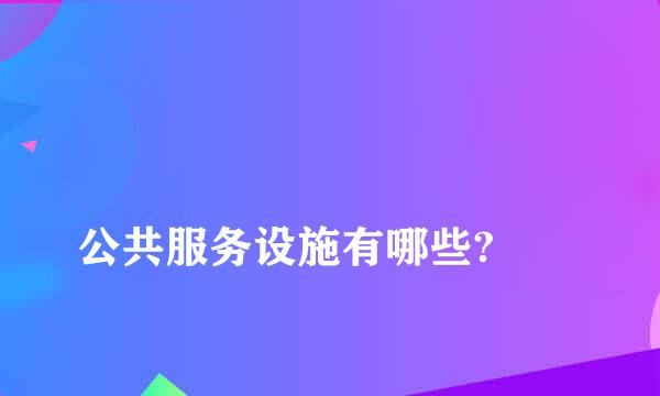 
公共服务设施有哪些?
