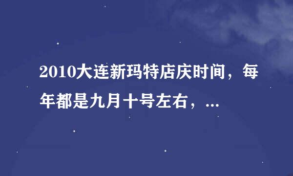 2010大连新玛特店庆时间，每年都是九月十号左右，不知道今年是什么时候~~~