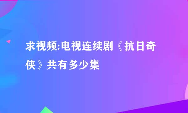 求视频:电视连续剧《抗日奇侠》共有多少集