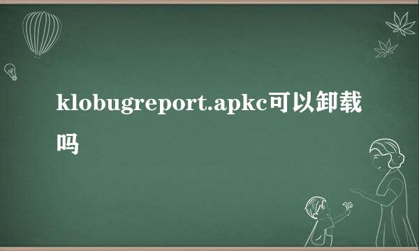 klobugreport.apkc可以卸载吗