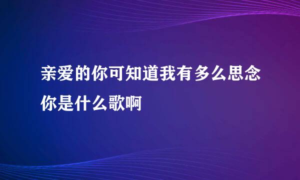 亲爱的你可知道我有多么思念你是什么歌啊